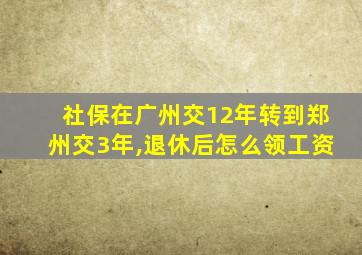 社保在广州交12年转到郑州交3年,退休后怎么领工资