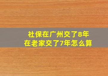 社保在广州交了8年在老家交了7年怎么算