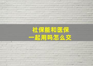 社保能和医保一起用吗怎么交