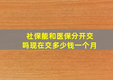 社保能和医保分开交吗现在交多少钱一个月