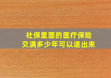 社保里面的医疗保险交满多少年可以退出来