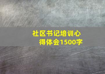 社区书记培训心得体会1500字