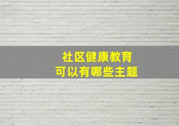 社区健康教育可以有哪些主题