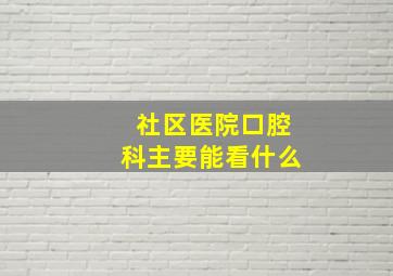 社区医院口腔科主要能看什么