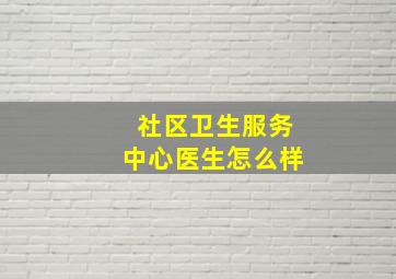 社区卫生服务中心医生怎么样