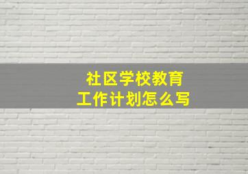 社区学校教育工作计划怎么写