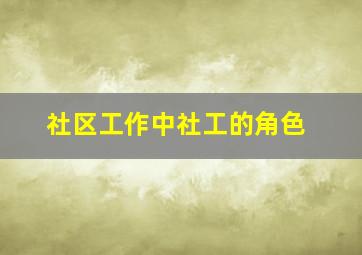 社区工作中社工的角色