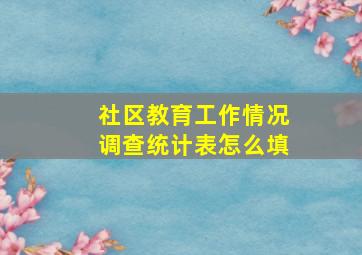 社区教育工作情况调查统计表怎么填