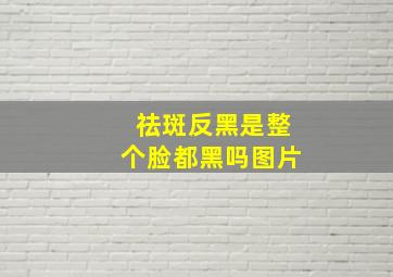 祛斑反黑是整个脸都黑吗图片