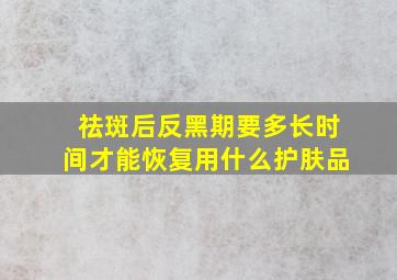 祛斑后反黑期要多长时间才能恢复用什么护肤品