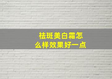 祛斑美白霜怎么样效果好一点