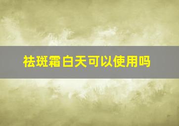 祛斑霜白天可以使用吗