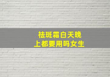 祛斑霜白天晚上都要用吗女生