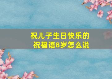 祝儿子生日快乐的祝福语8岁怎么说