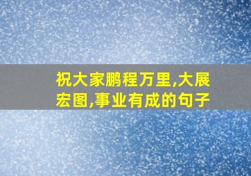 祝大家鹏程万里,大展宏图,事业有成的句子