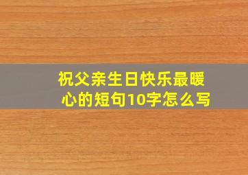 祝父亲生日快乐最暖心的短句10字怎么写