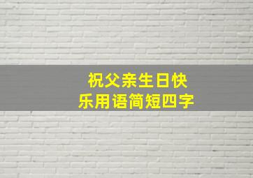 祝父亲生日快乐用语简短四字