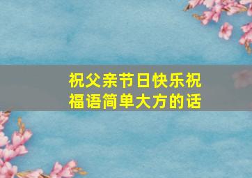 祝父亲节日快乐祝福语简单大方的话