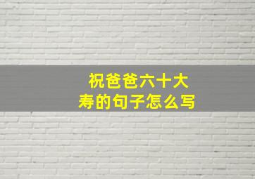 祝爸爸六十大寿的句子怎么写