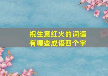 祝生意红火的词语有哪些成语四个字