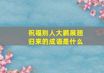 祝福别人大鹏展翅归来的成语是什么