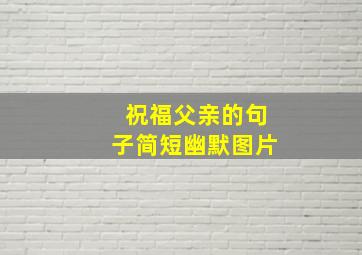 祝福父亲的句子简短幽默图片