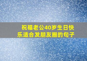 祝福老公40岁生日快乐适合发朋友圈的句子