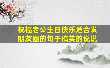 祝福老公生日快乐适合发朋友圈的句子搞笑的说说