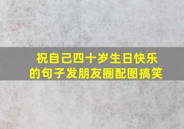 祝自己四十岁生日快乐的句子发朋友圈配图搞笑