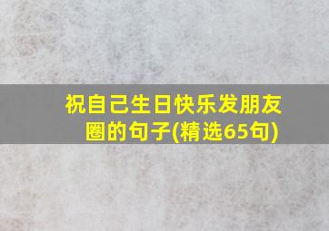 祝自己生日快乐发朋友圈的句子(精选65句)