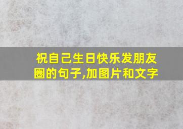 祝自己生日快乐发朋友圈的句子,加图片和文字