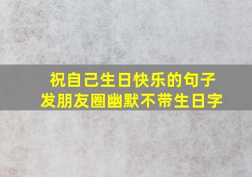 祝自己生日快乐的句子发朋友圈幽默不带生日字