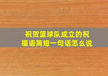 祝贺篮球队成立的祝福语简短一句话怎么说