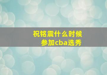 祝铭震什么时候参加cba选秀