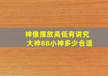 神像摆放高低有讲究大神88小神多少合适