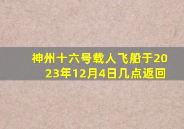 神州十六号载人飞船于2023年12月4日几点返回