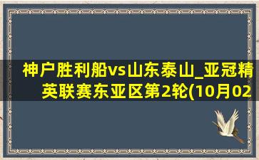 神户胜利船vs山东泰山_亚冠精英联赛东亚区第2轮(10月02日)全场集锦