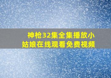 神枪32集全集播放小姑娘在线观看免费视频