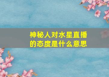 神秘人对水星直播的态度是什么意思