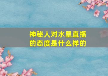 神秘人对水星直播的态度是什么样的