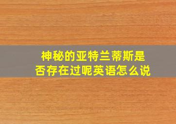 神秘的亚特兰蒂斯是否存在过呢英语怎么说