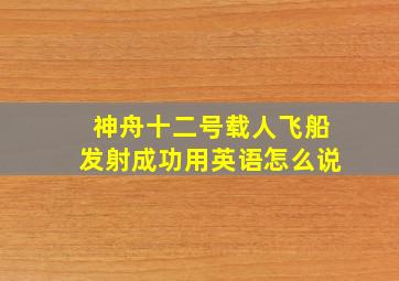 神舟十二号载人飞船发射成功用英语怎么说