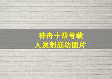 神舟十四号载人发射成功图片