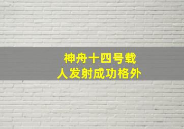 神舟十四号载人发射成功格外