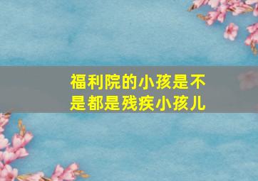 福利院的小孩是不是都是残疾小孩儿