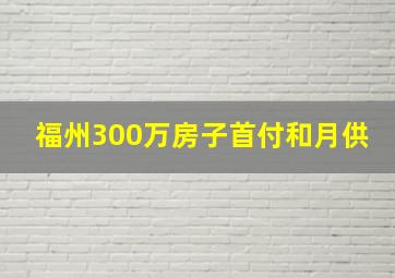 福州300万房子首付和月供