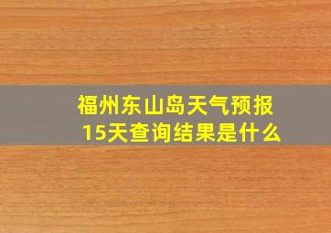 福州东山岛天气预报15天查询结果是什么