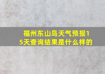 福州东山岛天气预报15天查询结果是什么样的