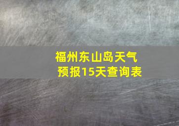 福州东山岛天气预报15天查询表