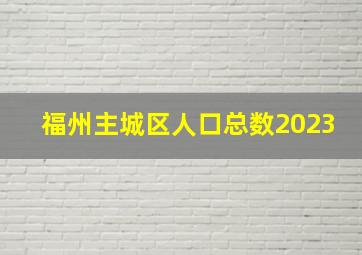 福州主城区人口总数2023